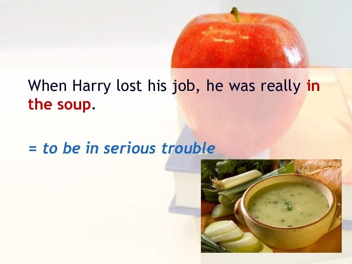 When Harry lost his job, he was really in the soup. =