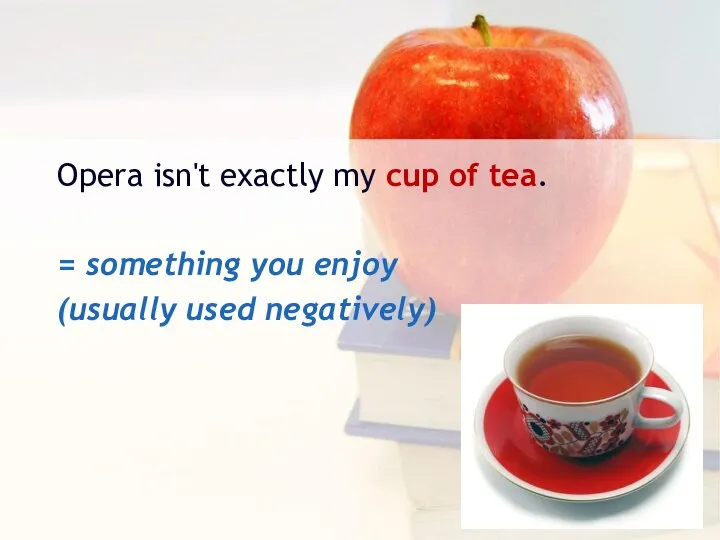 Opera isn't exactly my cup of tea. = something you enjoy (usually used negatively)