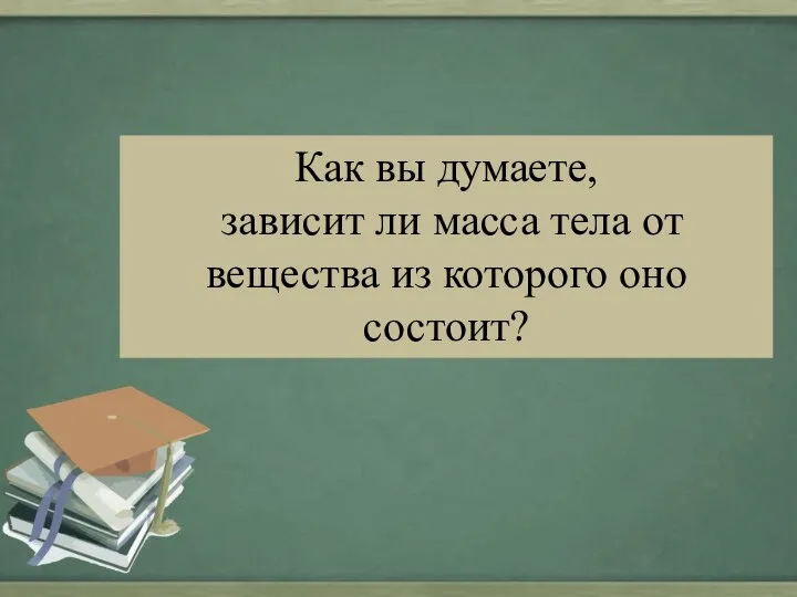 Как вы думаете, зависит ли масса тела от вещества из которого оно состоит?