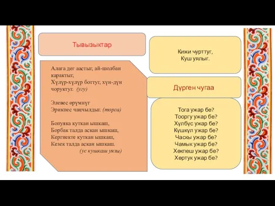 Тывызыктар Алага дег аастыг, ай-шолбан карактыг, Хүлүр-хүлүр боттуг, хүн-дүн чоруктуг. (угу) Элевес