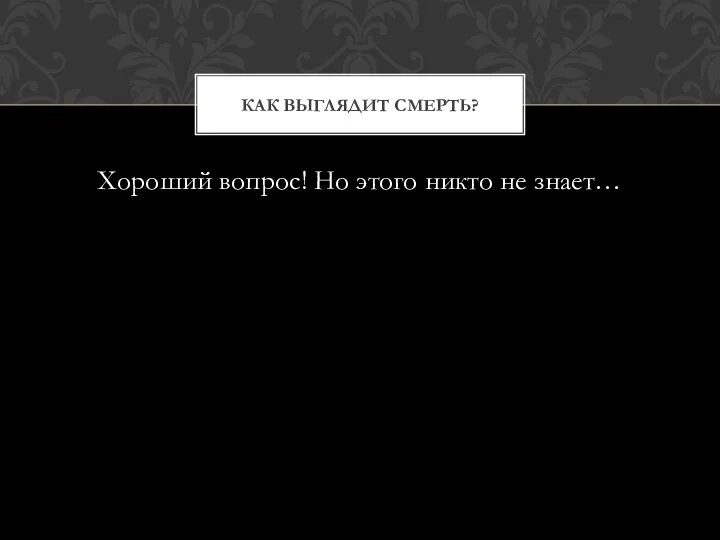 Хороший вопрос! Но этого никто не знает… КАК ВЫГЛЯДИТ СМЕРТЬ?