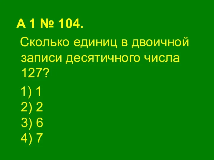 A 1 № 104. Сколько единиц в двоичной записи десятичного числа 127?
