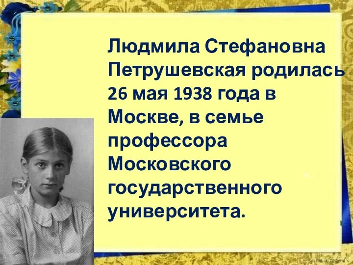 Людмила Стефановна Петрушевская родилась 26 мая 1938 года в Москве, в семье профессора Московского государственного университета.