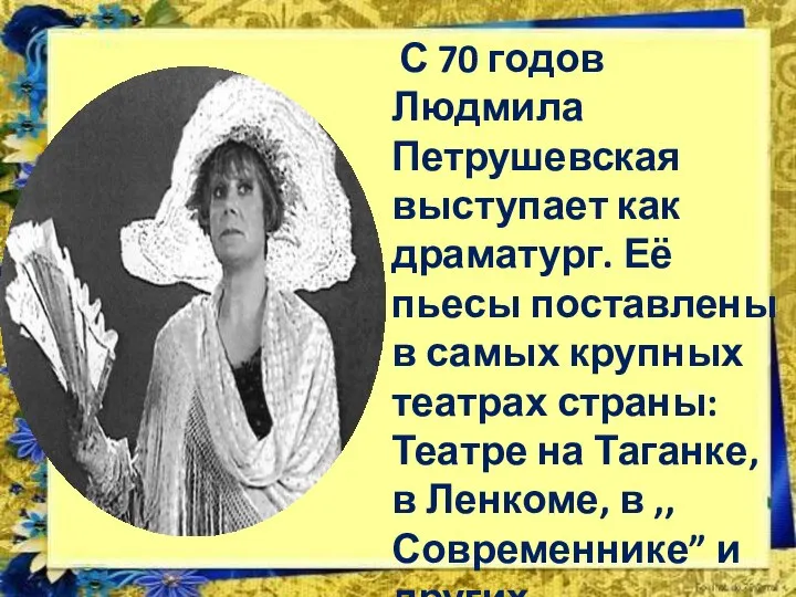 С 70 годов Людмила Петрушевская выступает как драматург. Её пьесы поставлены в