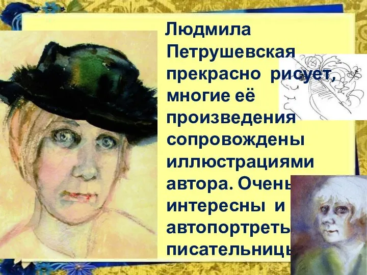 Людмила Петрушевская прекрасно рисует, многие её произведения сопровождены иллюстрациями автора. Очень интересны и автопортреты писательницы.