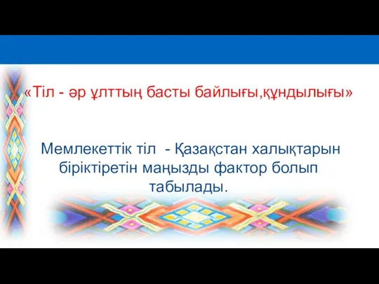 «Тіл - әр ұлттың басты байлығы,құндылығы» Мемлекеттік тіл - Қазақстан халықтарын біріктіретін маңызды фактор болып табылады.