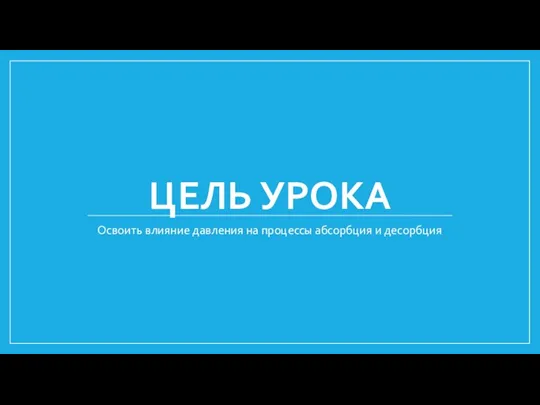 ЦЕЛЬ УРОКА Освоить влияние давления на процессы абсорбция и десорбция