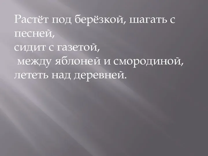 Растёт под берёзкой, шагать с песней, сидит с газетой, между яблоней и смородиной, лететь над деревней.