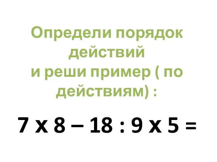 Определи порядок действий и реши пример ( по действиям) : 7 х