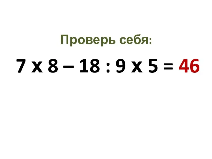 Проверь себя: 7 х 8 – 18 : 9 х 5 = 46