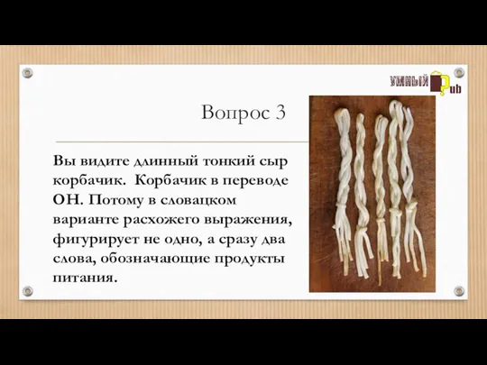 Вопрос 3 Вы видите длинный тонкий сыр корбачик. Корбачик в переводе ОН.