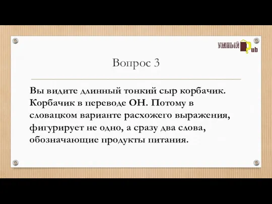 Вопрос 3 Вы видите длинный тонкий сыр корбачик. Корбачик в переводе ОН.