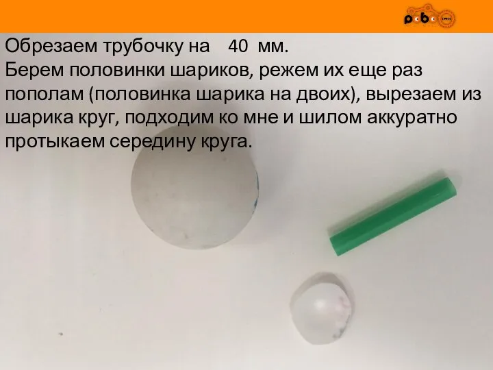 Обрезаем трубочку на 40 мм. Берем половинки шариков, режем их еще раз