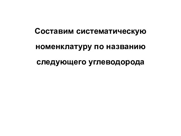 Составим систематическую номенклатуру по названию следующего углеводорода