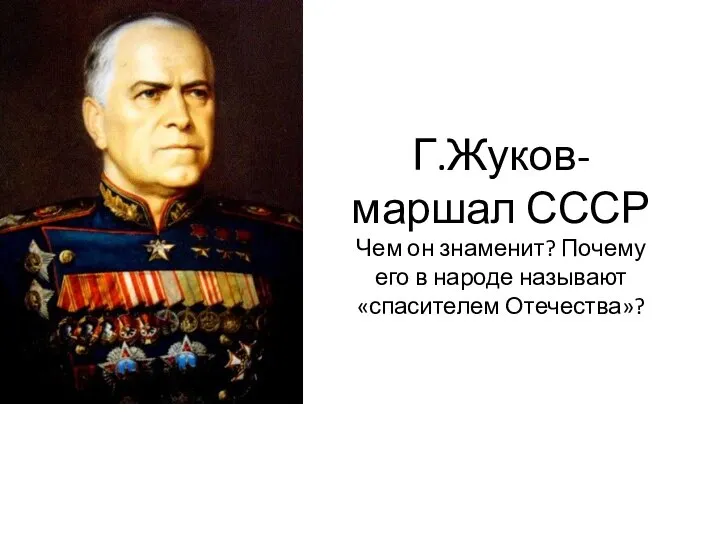 Г.Жуков-маршал СССР Чем он знаменит? Почему его в народе называют «спасителем Отечества»?
