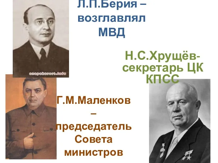 Л.П.Берия – возглавлял МВД Г.М.Маленков – председатель Совета министров Н.С.Хрущёв-секретарь ЦК КПСС