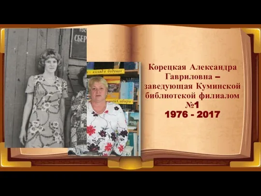Корецкая Александра Гавриловна – заведующая Куминской библиотекой филиалом №1 1976 - 2017