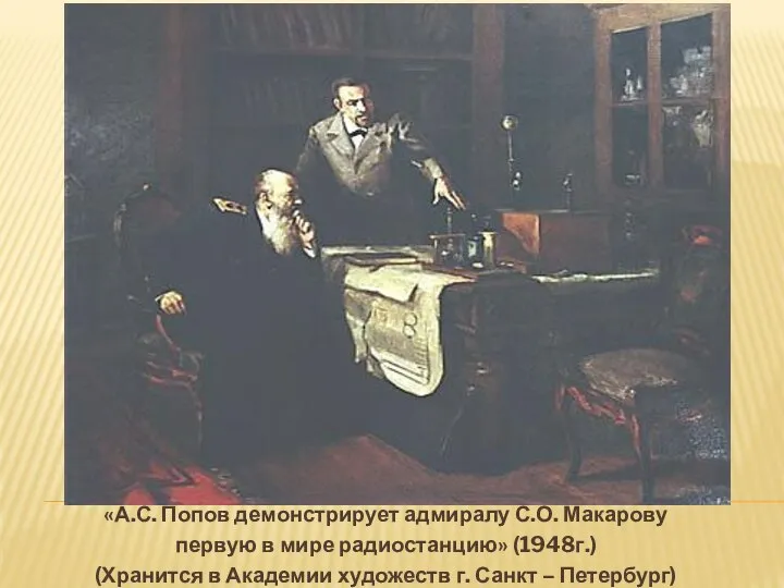 «А.С. Попов демонстрирует адмиралу С.О. Макарову первую в ми­ре радиостанцию» (1948г.) (Хранится
