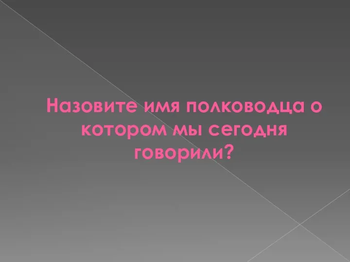 Назовите имя полководца о котором мы сегодня говорили?