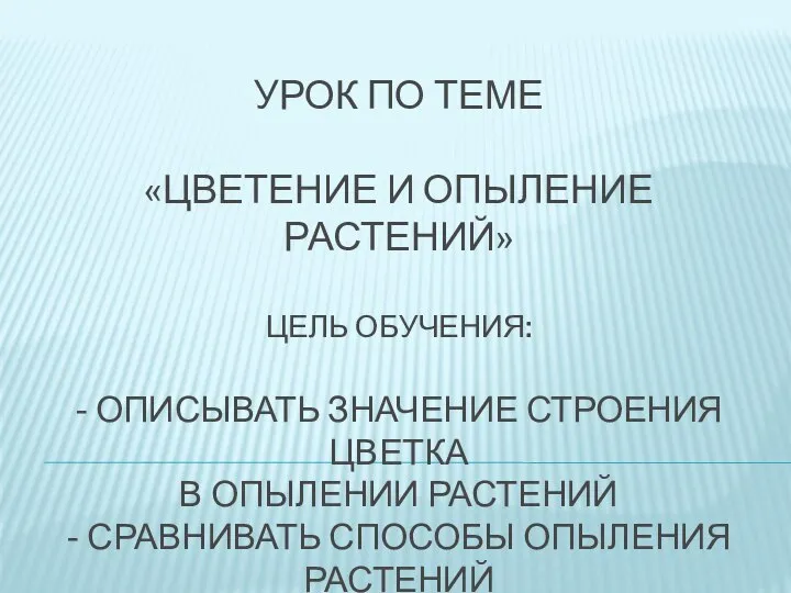 УРОК ПО ТЕМЕ «ЦВЕТЕНИЕ И ОПЫЛЕНИЕ РАСТЕНИЙ» ЦЕЛЬ ОБУЧЕНИЯ: - ОПИСЫВАТЬ ЗНАЧЕНИЕ