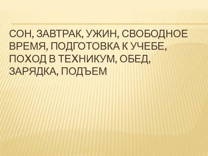 СОН, ЗАВТРАК, УЖИН, СВОБОДНОЕ ВРЕМЯ, ПОДГОТОВКА К УЧЕБЕ, ПОXОД В ТЕXНИКУМ, ОБЕД, ЗАРЯДКА, ПОДЪЕМ