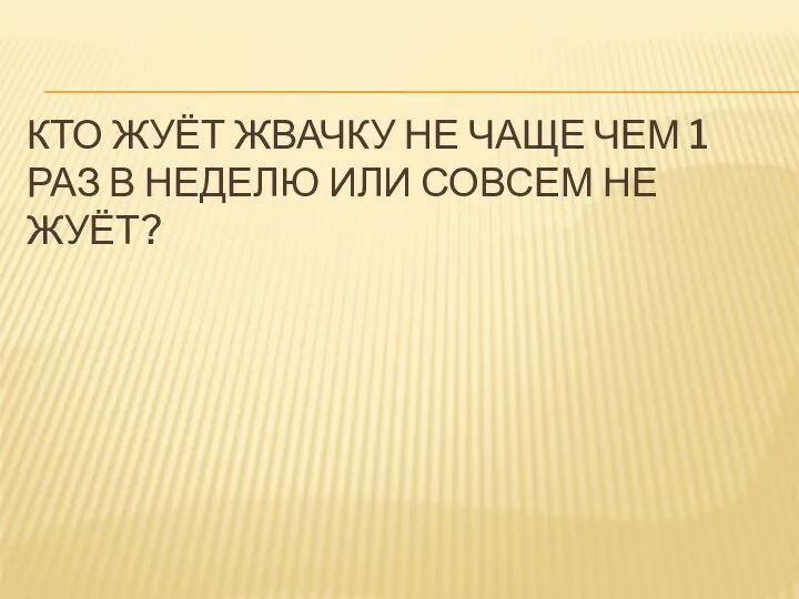 КТО ЖУЁТ ЖВАЧКУ НЕ ЧАЩЕ ЧЕМ 1 РАЗ В НЕДЕЛЮ ИЛИ СОВСЕМ НЕ ЖУЁТ?