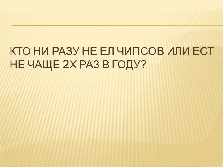 КТО НИ РАЗУ НЕ ЕЛ ЧИПСОВ ИЛИ ЕСТ НЕ ЧАЩЕ 2Х РАЗ В ГОДУ?