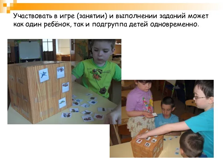 Участвовать в игре (занятии) и выполнении заданий может как один ребёнок, так и подгруппа детей одновременно.