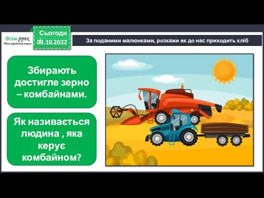 03.10.2022 Сьогодні За поданими малюнками, розкажи як до нас приходить хліб Збирають