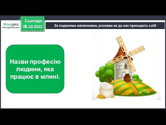 03.10.2022 Сьогодні За поданими малюнками, розкажи як до нас приходить хліб Назви