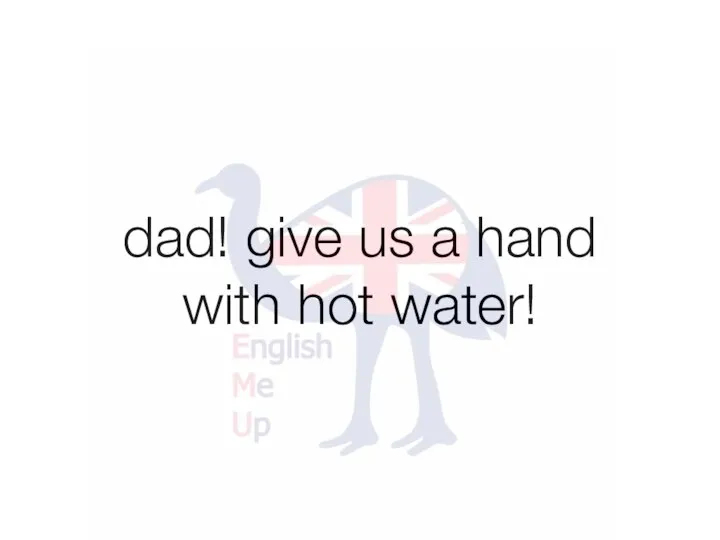 dad! give us a hand with hot water!