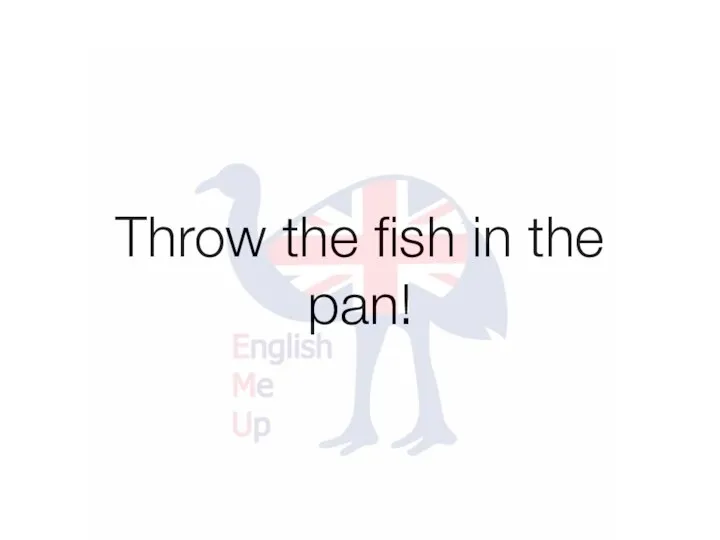 Throw the fish in the pan!