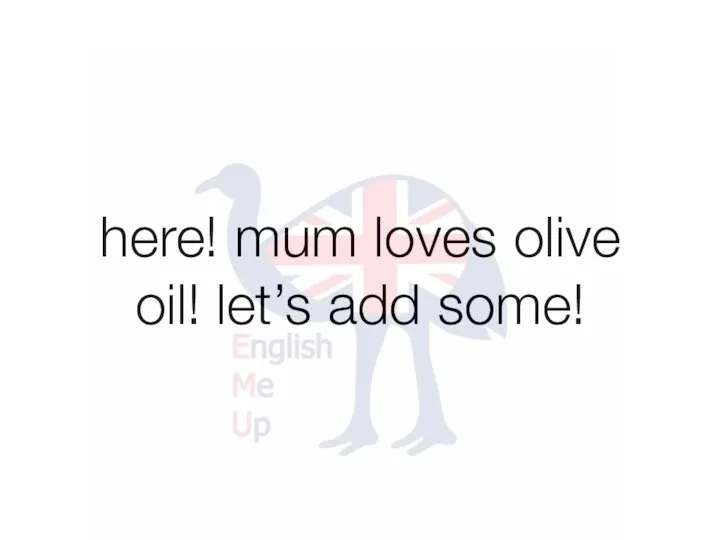 here! mum loves olive oil! let’s add some!