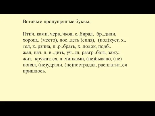 Вставьте пропущенные буквы. Птич..ками, черв..чков, с..бирал, бр..дили, хорош.. (место), пос..деть (сидя), (под)куст,