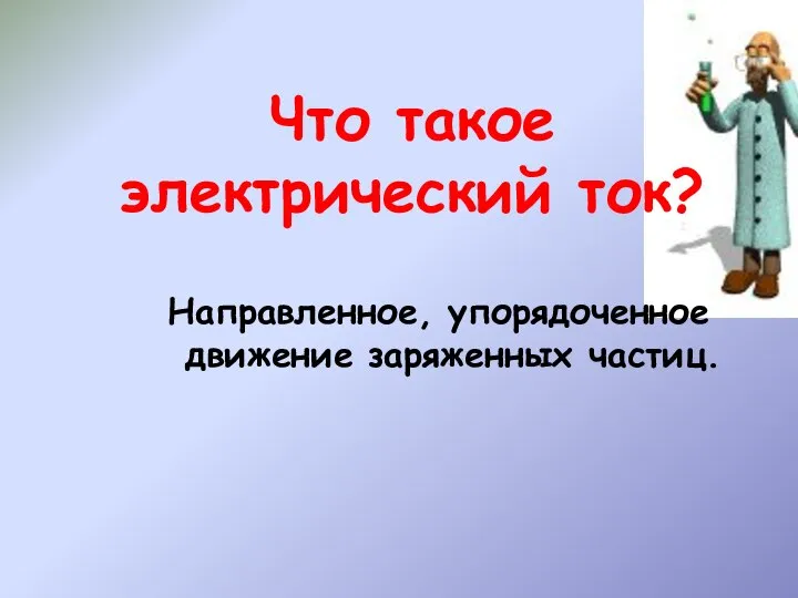 Что такое электрический ток? Направленное, упорядоченное движение заряженных частиц.