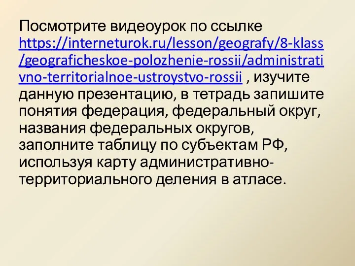 Посмотрите видеоурок по ссылке https://interneturok.ru/lesson/geografy/8-klass/geograficheskoe-polozhenie-rossii/administrativno-territorialnoe-ustroystvo-rossii , изучите данную презентацию, в тетрадь запишите