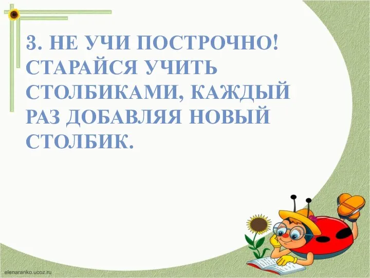 3. НЕ УЧИ ПОСТРОЧНО! СТАРАЙСЯ УЧИТЬ СТОЛБИКАМИ, КАЖДЫЙ РАЗ ДОБАВЛЯЯ НОВЫЙ СТОЛБИК.