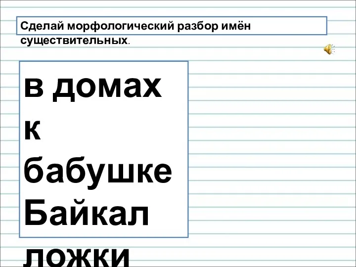 Сделай морфологический разбор имён существительных. в домах к бабушке Байкал ложки