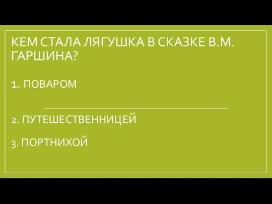 КЕМ СТАЛА ЛЯГУШКА В СКАЗКЕ В.М.ГАРШИНА? 1. ПОВАРОМ 2. ПУТЕШЕСТВЕННИЦЕЙ 3. ПОРТНИХОЙ