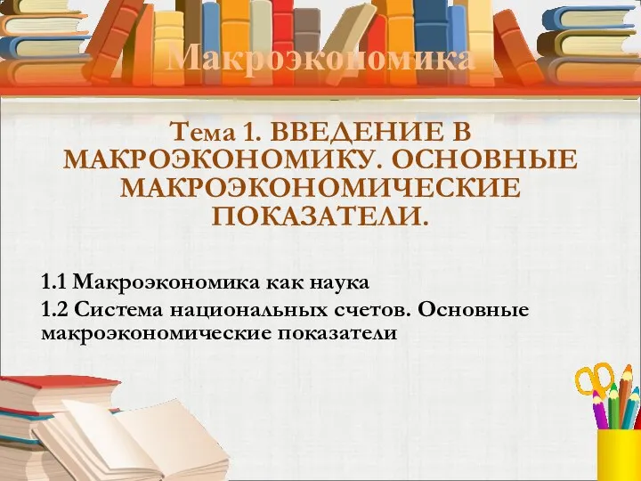 Макроэкономика Тема 1. ВВЕДЕНИЕ В МАКРОЭКОНОМИКУ. ОСНОВНЫЕ МАКРОЭКОНОМИЧЕСКИЕ ПОКАЗАТЕЛИ. 1.1 Макроэкономика как