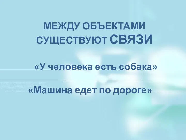 МЕЖДУ ОБЪЕКТАМИ СУЩЕСТВУЮТ СВЯЗИ «У человека есть собака» «Машина едет по дороге»