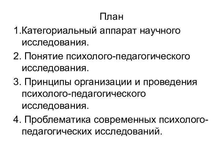 План 1.Категориальный аппарат научного исследования. 2. Понятие психолого-педагогического исследования. 3. Принципы организации