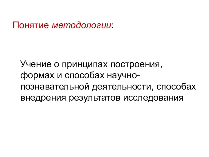 Понятие методологии: Учение о принципах построения, формах и способах научно-познавательной деятельности, способах внедрения результатов исследования