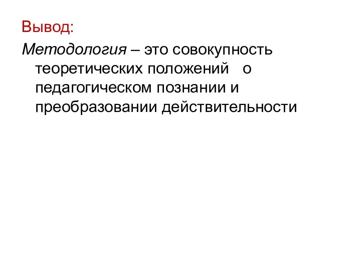 Вывод: Методология – это совокупность теоретических положений о педагогическом познании и преобразовании действительности