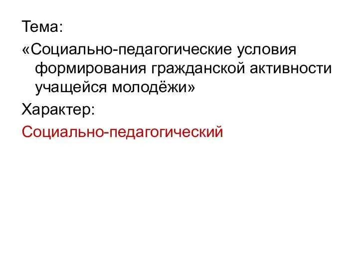 Тема: «Социально-педагогические условия формирования гражданской активности учащейся молодёжи» Характер: Социально-педагогический