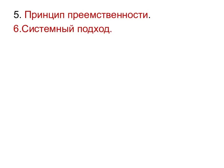 5. Принцип преемственности. 6.Системный подход.