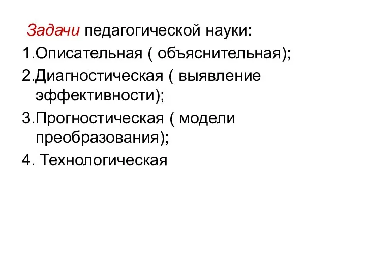 Задачи педагогической науки: 1.Описательная ( объяснительная); 2.Диагностическая ( выявление эффективности); 3.Прогностическая ( модели преобразования); 4. Технологическая