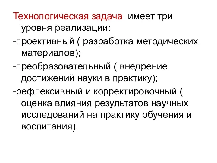 Технологическая задача имеет три уровня реализации: -проективный ( разработка методических материалов); -преобразовательный