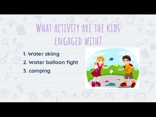 What activity are the kids engaged with? 1. Water skiing 2. Water balloon fight 3. camping