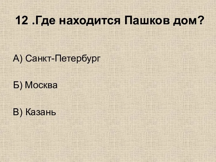 12 .Где находится Пашков дом? А) Санкт-Петербург Б) Москва В) Казань